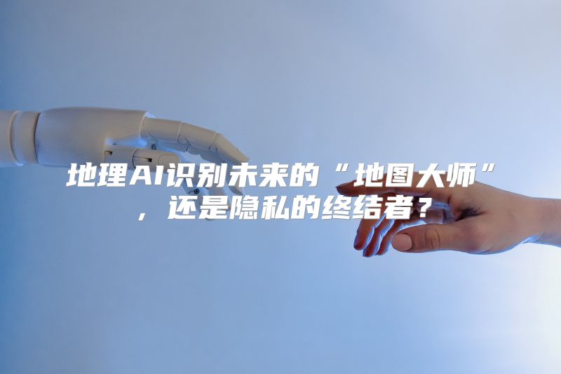 地理AI识别未来的“地图大师”，还是隐私的终结者？