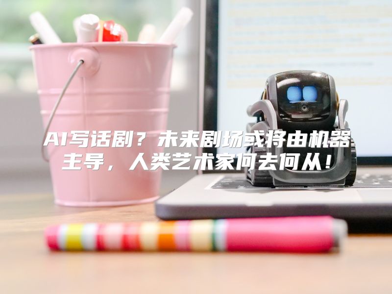 AI写话剧？未来剧场或将由机器主导，人类艺术家何去何从！