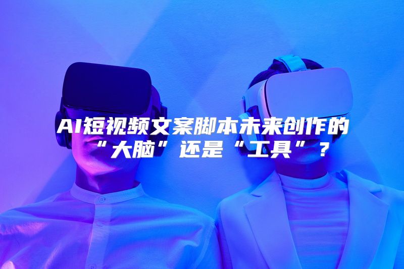 AI短视频文案脚本未来创作的“大脑”还是“工具”？