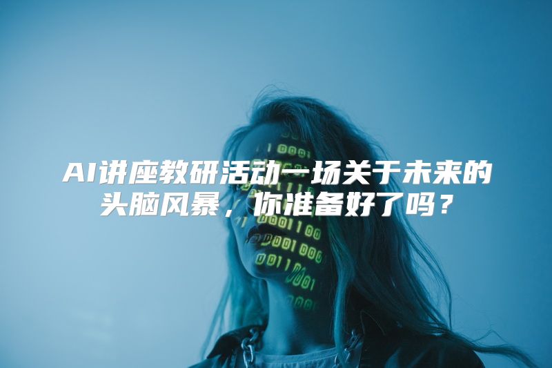 AI讲座教研活动一场关于未来的头脑风暴，你准备好了吗？