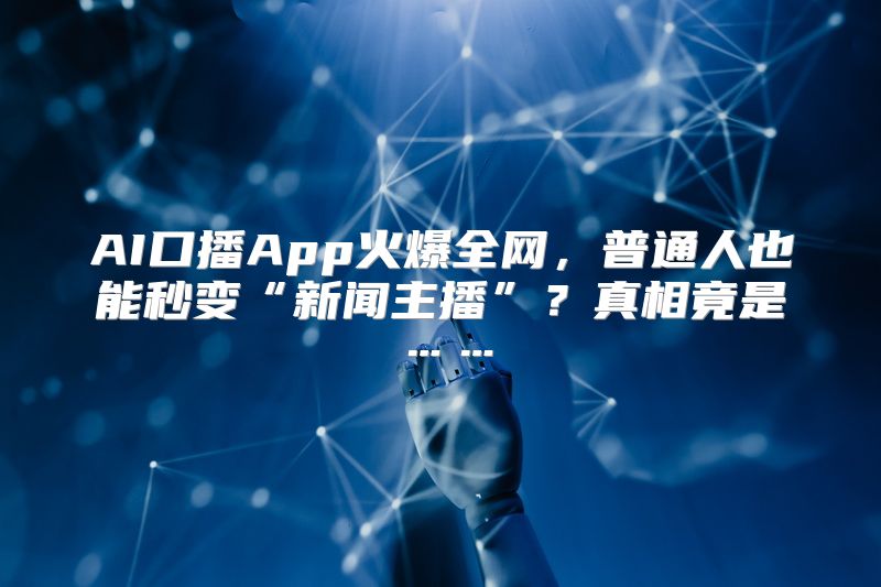 AI口播App火爆全网，普通人也能秒变“新闻主播”？真相竟是……