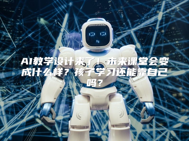 AI教学设计来了！未来课堂会变成什么样？孩子学习还能靠自己吗？