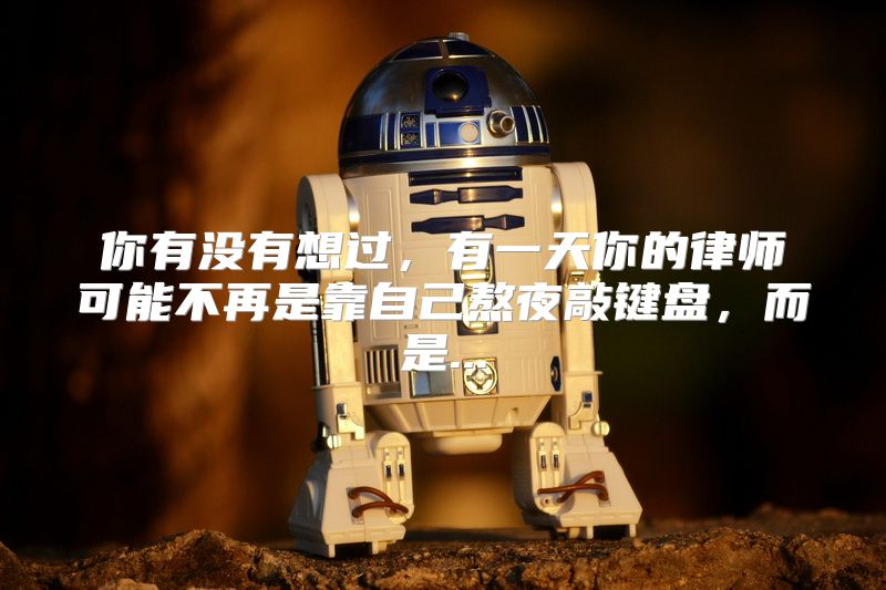 你有没有想过，有一天你的律师可能不再是靠自己熬夜敲键盘，而是...