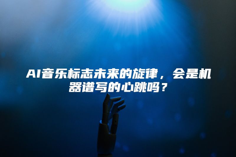 AI音乐标志未来的旋律，会是机器谱写的心跳吗？