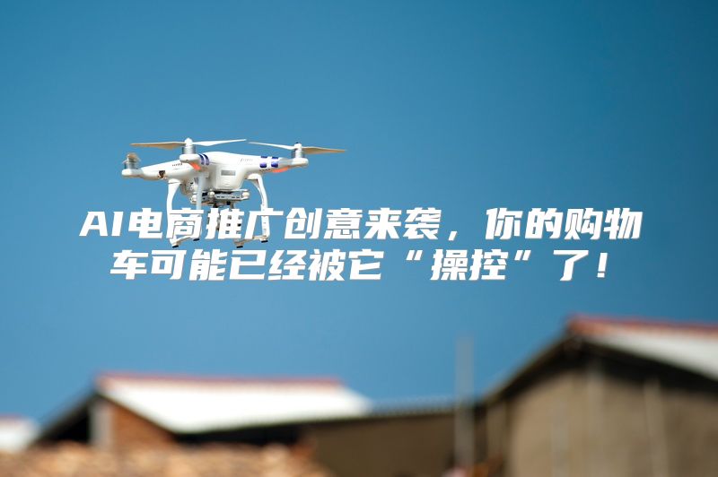 AI电商推广创意来袭，你的购物车可能已经被它“操控”了！