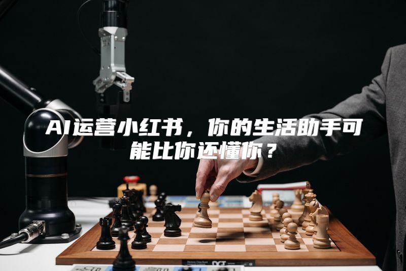 AI运营小红书，你的生活助手可能比你还懂你？