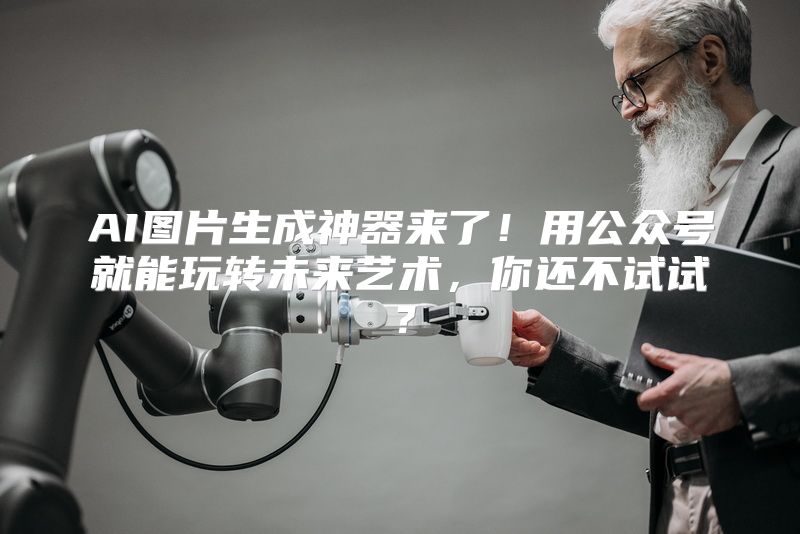 AI图片生成神器来了！用公众号就能玩转未来艺术，你还不试试？