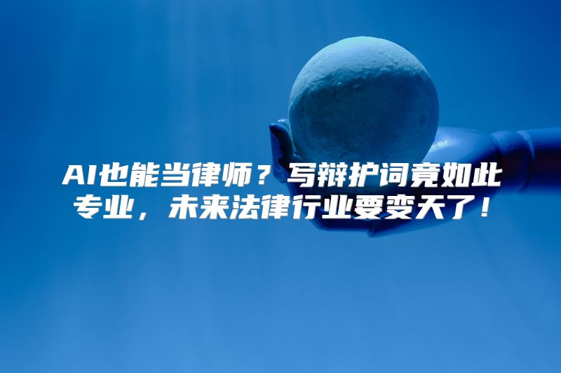 AI也能当律师？写辩护词竟如此专业，未来法律行业要变天了！