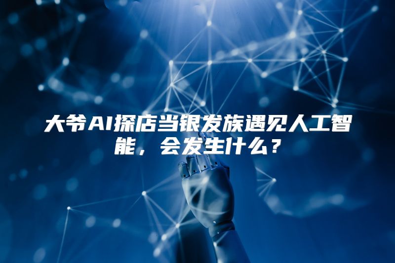 大爷AI探店当银发族遇见人工智能，会发生什么？