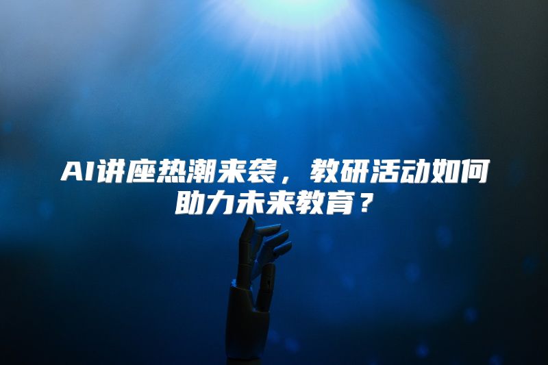 AI讲座热潮来袭，教研活动如何助力未来教育？