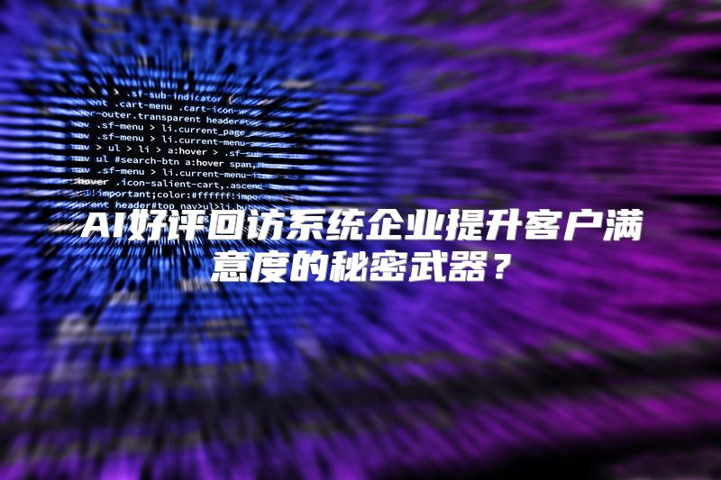 AI好评回访系统企业提升客户满意度的秘密武器？