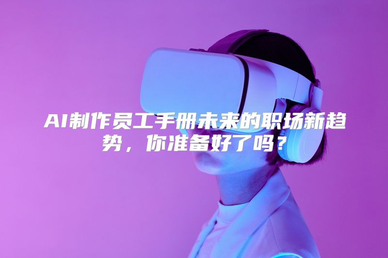 AI制作员工手册未来的职场新趋势，你准备好了吗？