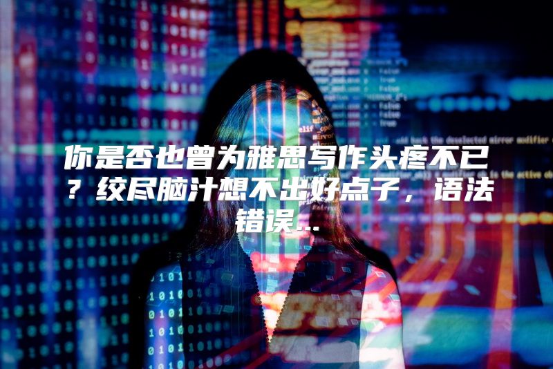 你是否也曾为雅思写作头疼不已？绞尽脑汁想不出好点子，语法错误...
