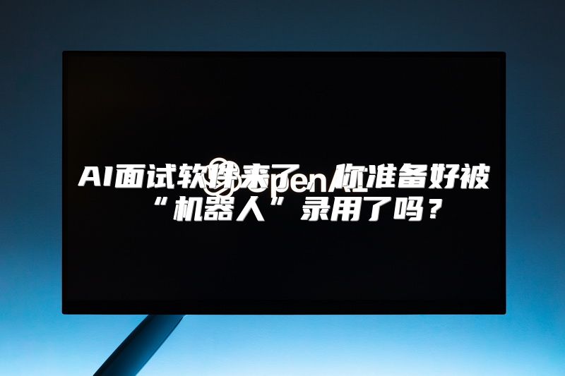 AI面试软件来了，你准备好被“机器人”录用了吗？