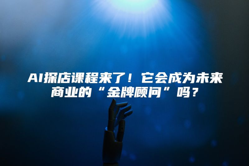 AI探店课程来了！它会成为未来商业的“金牌顾问”吗？