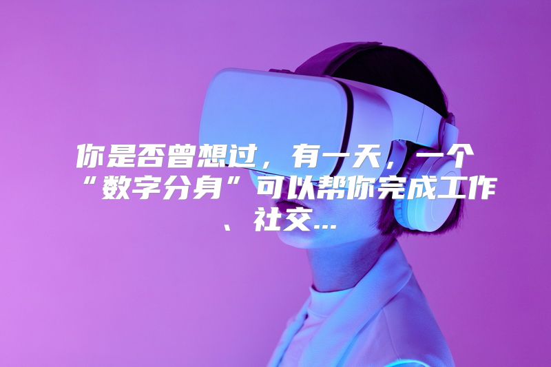 你是否曾想过，有一天，一个“数字分身”可以帮你完成工作、社交...