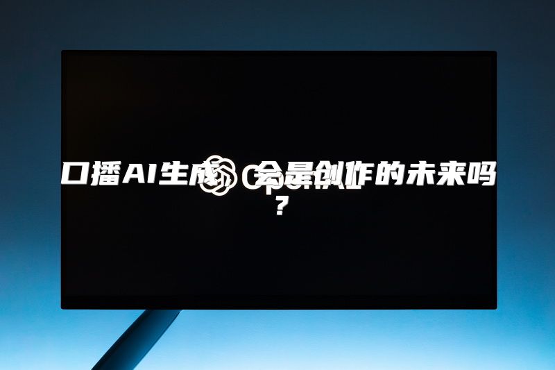 口播AI生成，会是创作的未来吗？