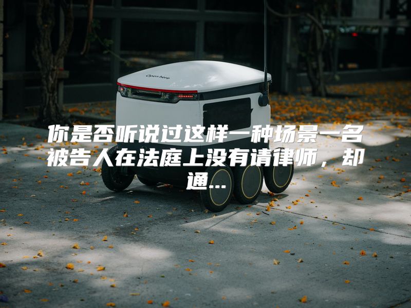 你是否听说过这样一种场景一名被告人在法庭上没有请律师，却通...