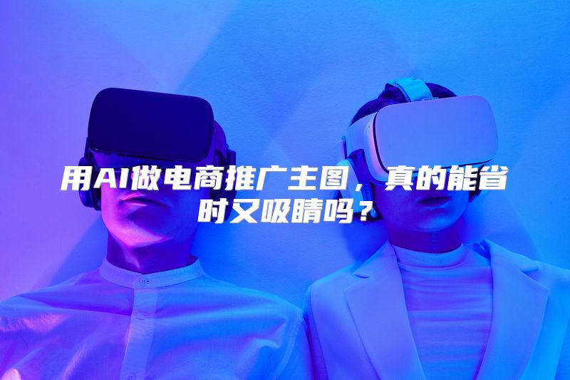 用AI做电商推广主图，真的能省时又吸睛吗？