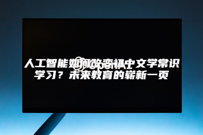 人工智能如何改变初中文学常识学习？未来教育的崭新一页