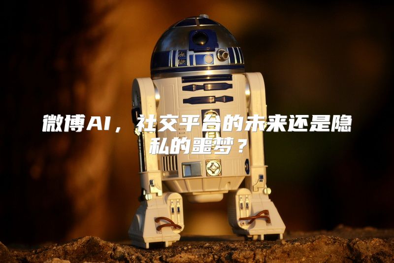 微博AI，社交平台的未来还是隐私的噩梦？