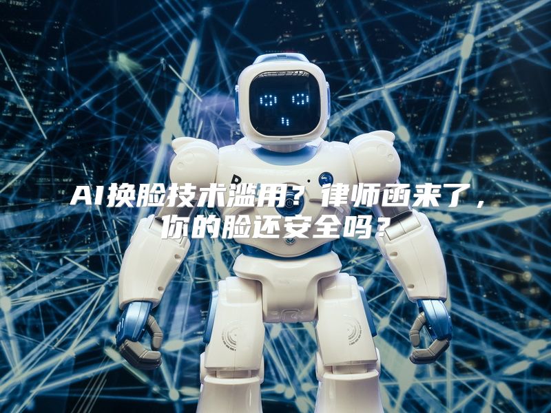AI换脸技术滥用？律师函来了，你的脸还安全吗？