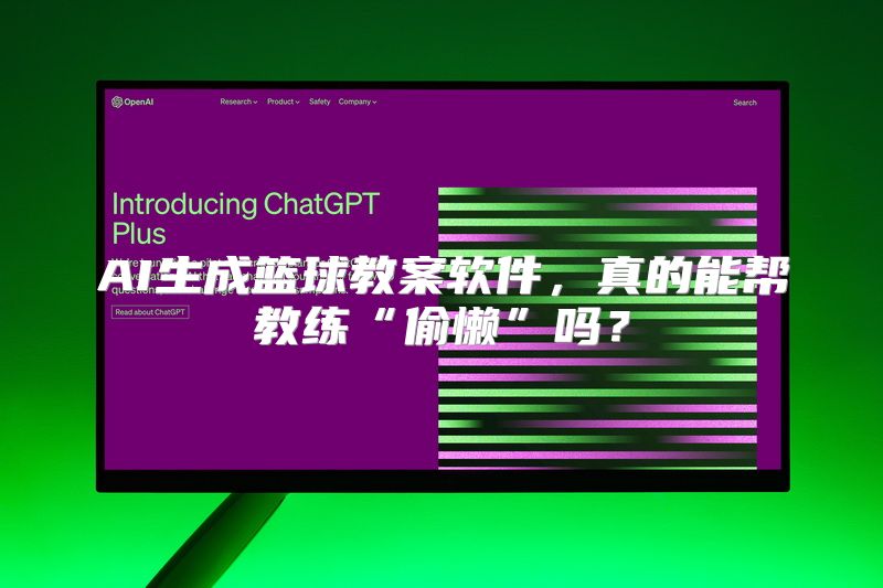 AI生成篮球教案软件，真的能帮教练“偷懒”吗？
