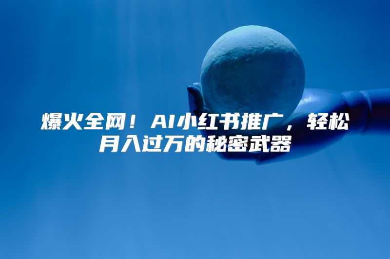 爆火全网！AI小红书推广，轻松月入过万的秘密武器