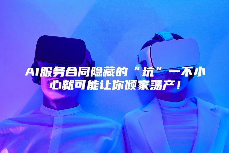AI服务合同隐藏的“坑”一不小心就可能让你倾家荡产！