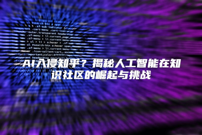 AI入侵知乎？揭秘人工智能在知识社区的崛起与挑战
