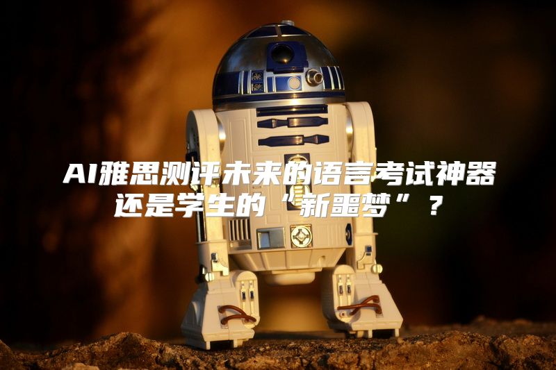 AI雅思测评未来的语言考试神器还是学生的“新噩梦”？