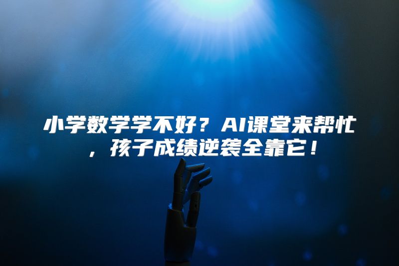 小学数学学不好？AI课堂来帮忙，孩子成绩逆袭全靠它！