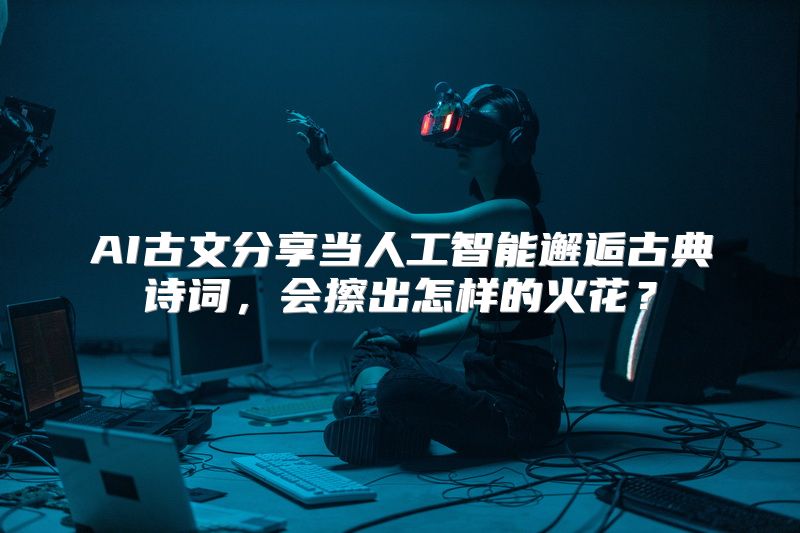 AI古文分享当人工智能邂逅古典诗词，会擦出怎样的火花？