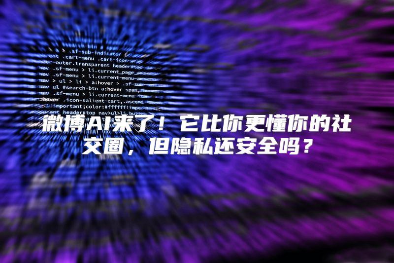 微博AI来了！它比你更懂你的社交圈，但隐私还安全吗？