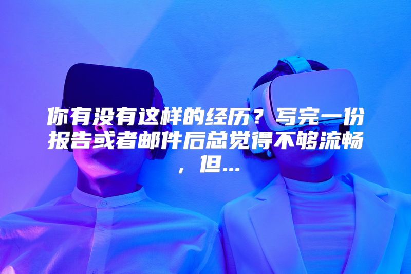 你有没有这样的经历？写完一份报告或者邮件后总觉得不够流畅，但...