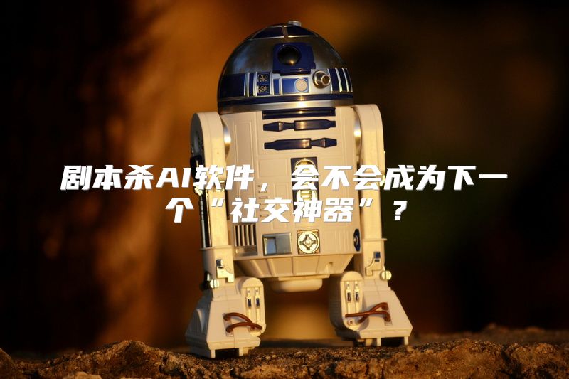 剧本杀AI软件，会不会成为下一个“社交神器”？