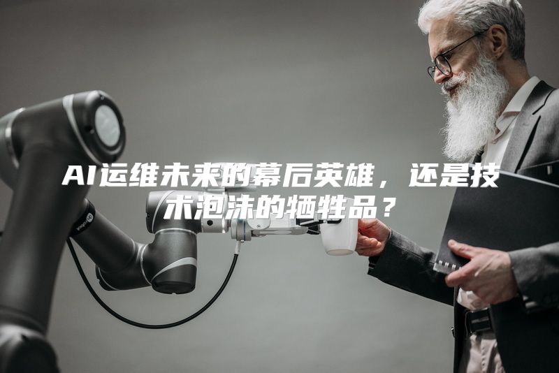 AI运维未来的幕后英雄，还是技术泡沫的牺牲品？