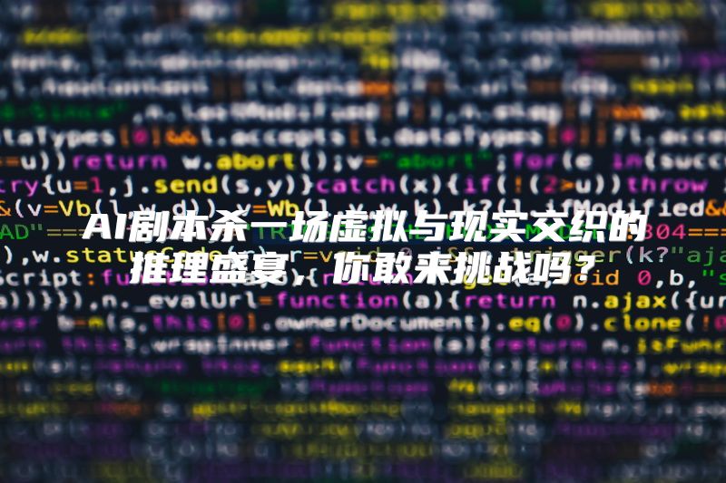 AI剧本杀一场虚拟与现实交织的推理盛宴，你敢来挑战吗？