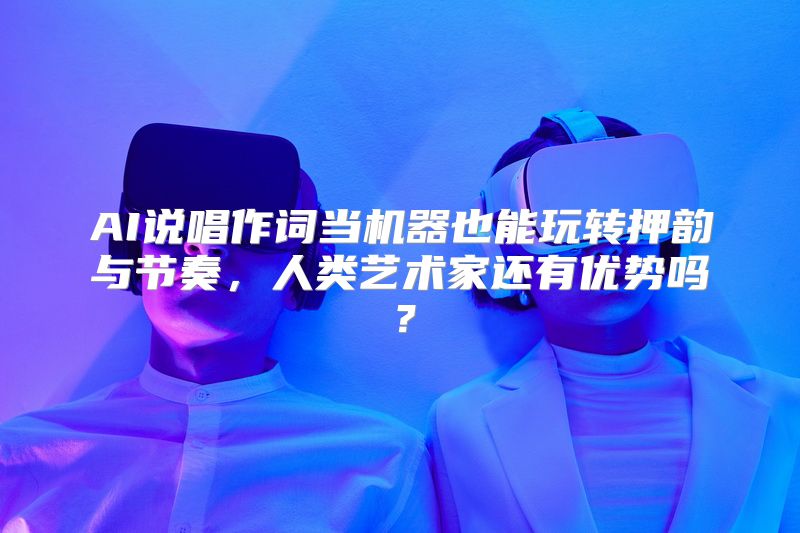 AI说唱作词当机器也能玩转押韵与节奏，人类艺术家还有优势吗？