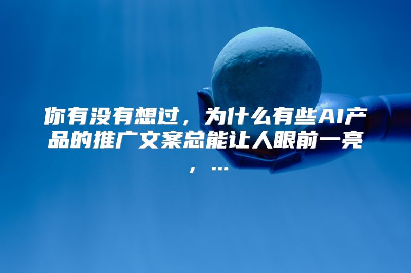 你有没有想过，为什么有些AI产品的推广文案总能让人眼前一亮，...
