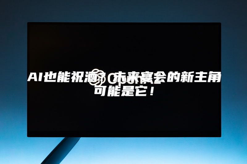 AI也能祝酒？未来宴会的新主角可能是它！