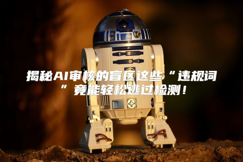 揭秘AI审核的盲区这些“违规词”竟能轻松逃过检测！