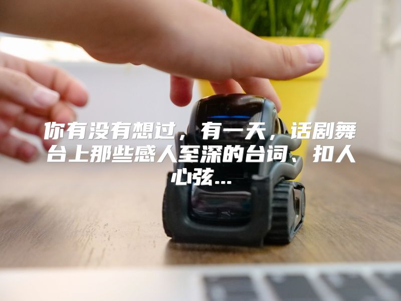 你有没有想过，有一天，话剧舞台上那些感人至深的台词、扣人心弦...