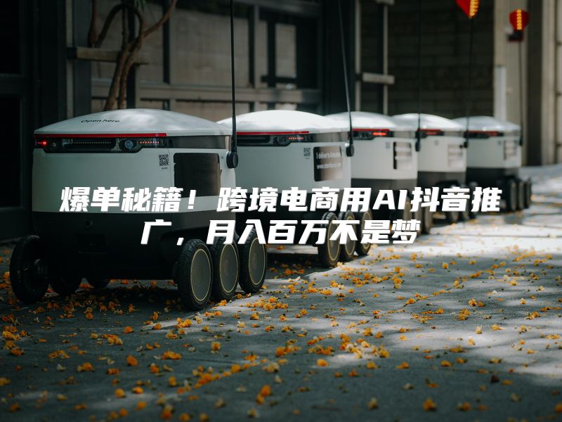 爆单秘籍！跨境电商用AI抖音推广，月入百万不是梦