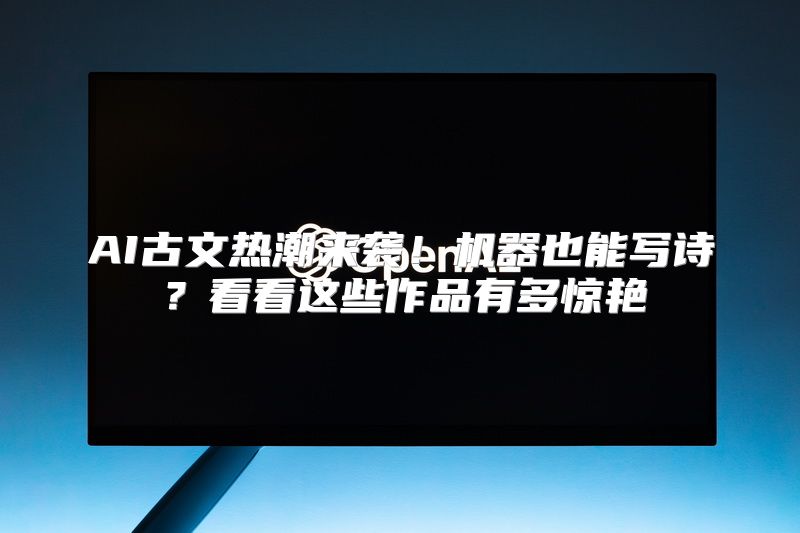 AI古文热潮来袭！机器也能写诗？看看这些作品有多惊艳