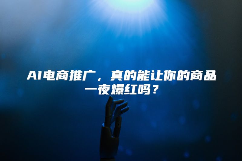 AI电商推广，真的能让你的商品一夜爆红吗？