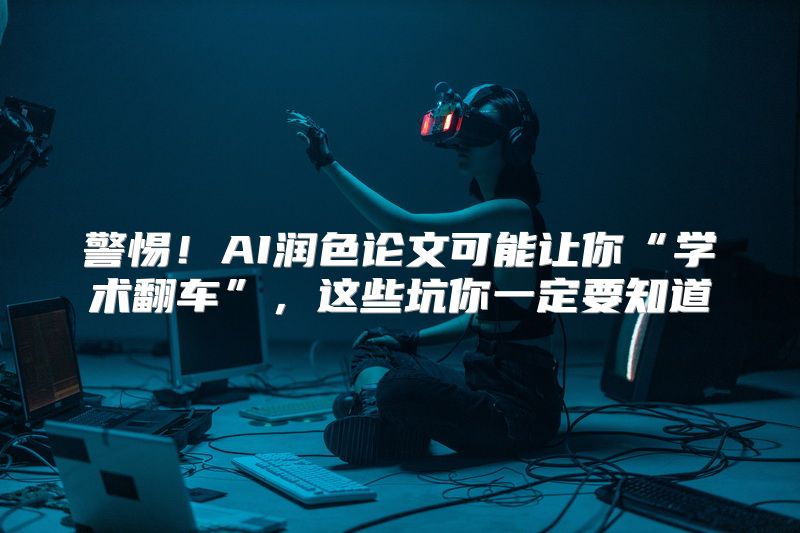警惕！AI润色论文可能让你“学术翻车”，这些坑你一定要知道