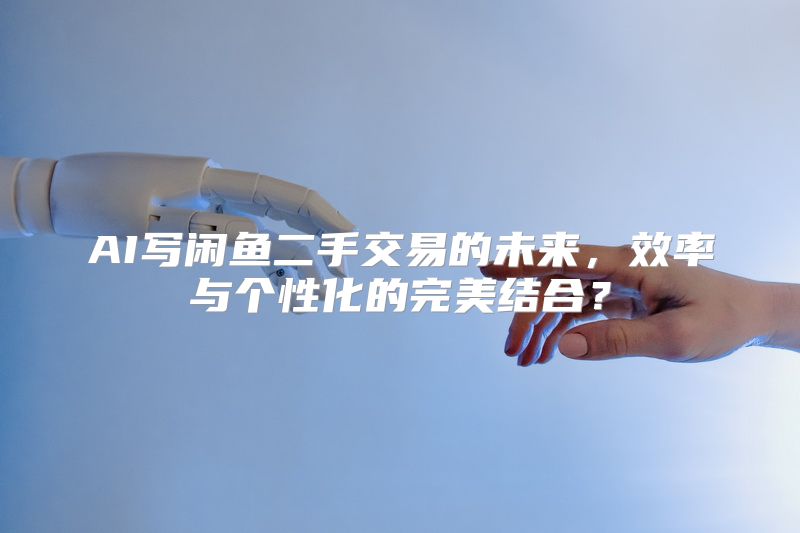 AI写闲鱼二手交易的未来，效率与个性化的完美结合？