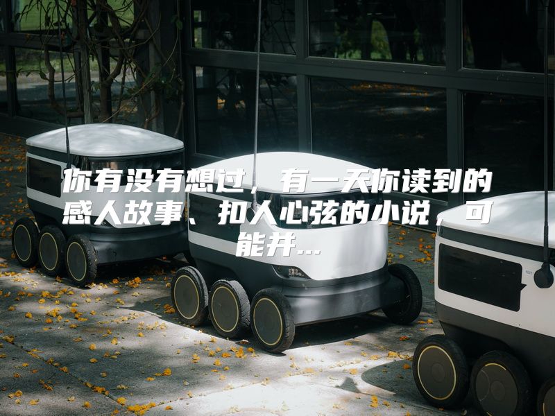 你有没有想过，有一天你读到的感人故事、扣人心弦的小说，可能并...