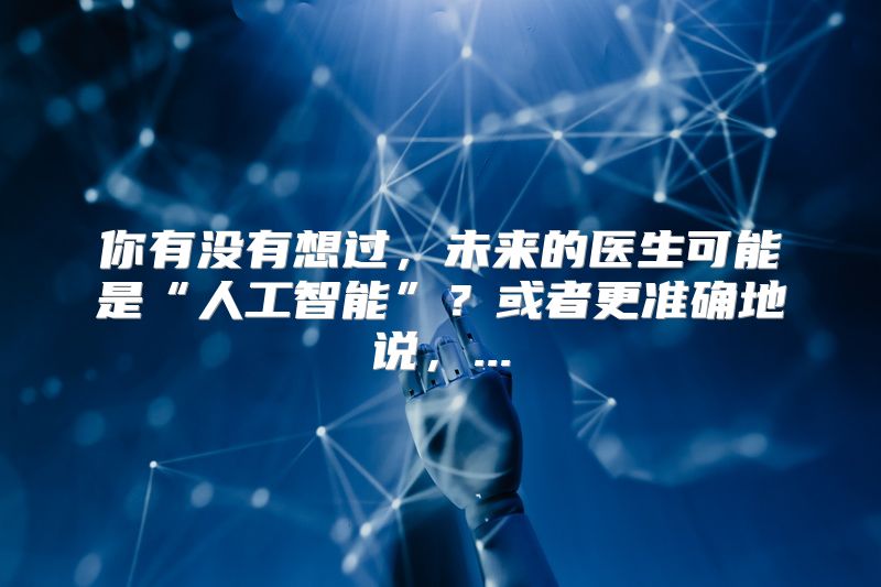 你有没有想过，未来的医生可能是“人工智能”？或者更准确地说，...